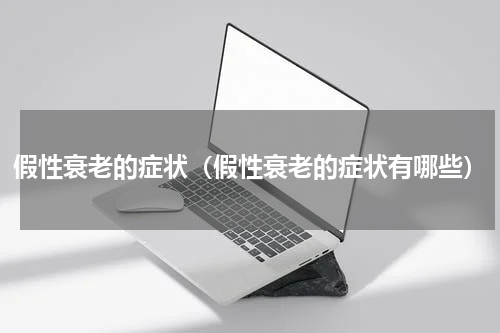假性衰老的症状（假性衰老的症状有哪些）