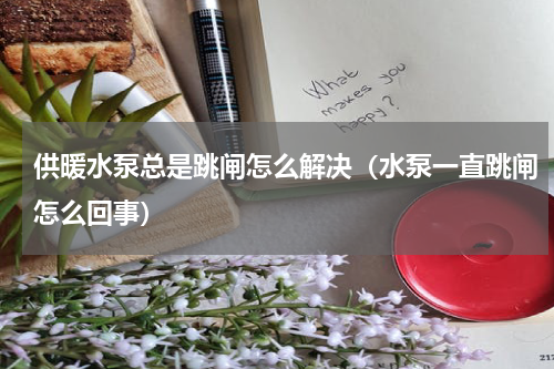 供暖水泵总是跳闸怎么解决（水泵一直跳闸怎么回事）