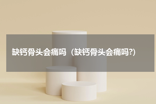 缺钙骨头会痛吗（缺钙骨头会痛吗?）