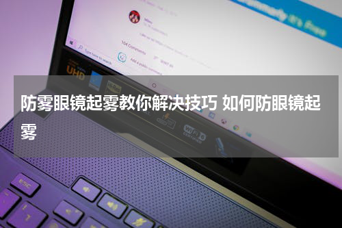 防雾眼镜起雾教你解决技巧 如何防眼镜起雾