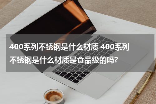 400系列不锈钢是什么材质 400系列不锈钢是什么材质是食品级的吗?