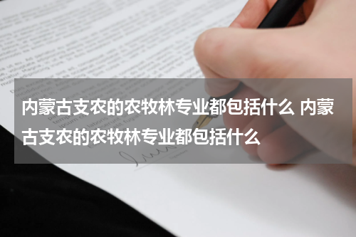 内蒙古支农的农牧林专业都包括什么 内蒙古支农的农牧林专业都包括什么