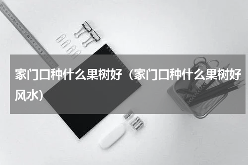 家门口种什么果树好（家门口种什么果树好风水）