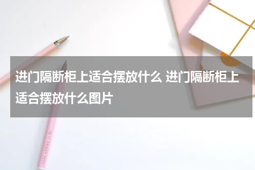 进门隔断柜上适合摆放什么 进门隔断柜上适合摆放什么图片