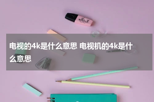 电视的4k是什么意思 电视机的4k是什么意思