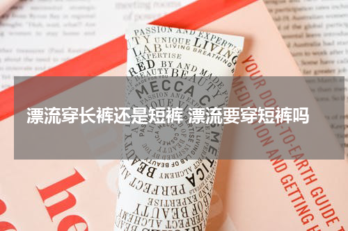 漂流穿长裤还是短裤 漂流要穿短裤吗