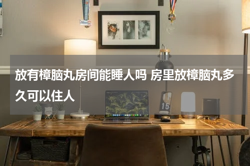 放有樟脑丸房间能睡人吗 房里放樟脑丸多久可以住人