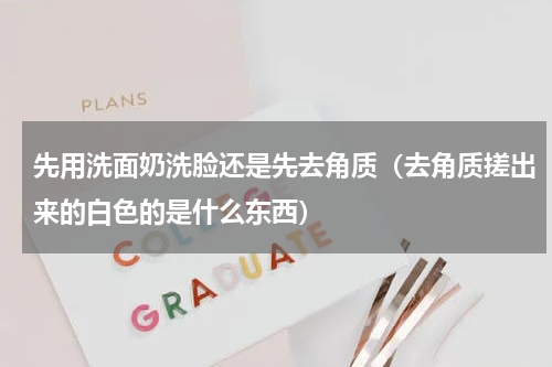 先用洗面奶洗脸还是先去角质（去角质搓出来的白色的是什么东西）