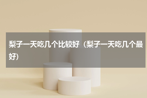 梨子一天吃几个比较好（梨子一天吃几个最好）