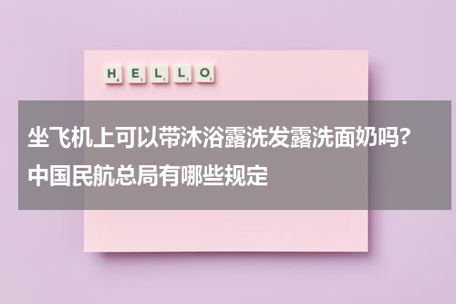 坐飞机上可以带沐浴露洗发露洗面奶吗? 中国民航总局有哪些规定