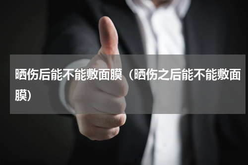 晒伤后能不能敷面膜（晒伤之后能不能敷面膜）