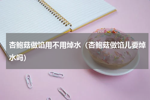 杏鲍菇做馅用不用焯水（杏鲍菇做馅儿要焯水吗）