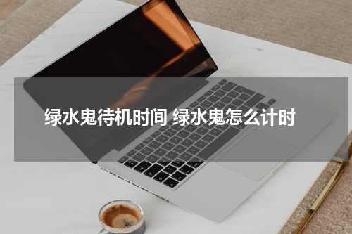绿水鬼待机时间 绿水鬼怎么计时
