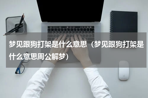 梦见跟狗打架是什么意思（梦见跟狗打架是什么意思周公解梦）