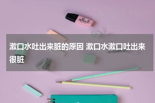 漱口水吐出来脏的原因 漱口水漱口吐出来很脏