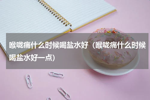 喉咙痛什么时候喝盐水好（喉咙痛什么时候喝盐水好一点）