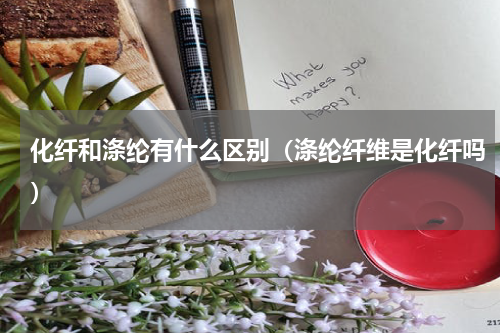 化纤和涤纶有什么区别（涤纶纤维是化纤吗）