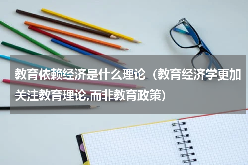 教育依赖经济是什么理论（教育经济学更加关注教育理论,而非教育政策）