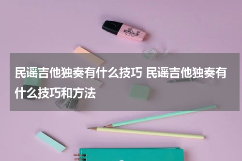 民谣吉他独奏有什么技巧 民谣吉他独奏有什么技巧和方法