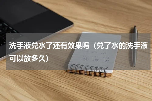 洗手液兑水了还有效果吗（兑了水的洗手液可以放多久）