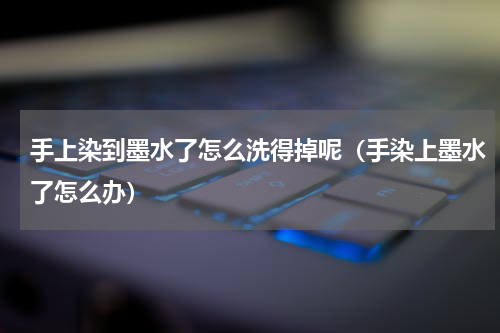 手上染到墨水了怎么洗得掉呢（手染上墨水了怎么办）