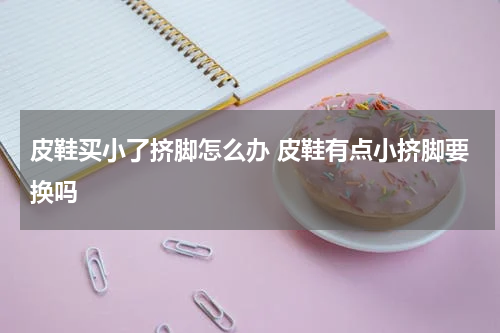 皮鞋买小了挤脚怎么办 皮鞋有点小挤脚要换吗