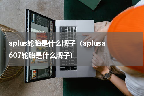aplus轮胎是什么牌子（aplusa607轮胎是什么牌子）