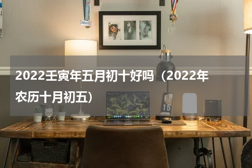 2022壬寅年五月初十好吗（2022年农历十月初五）