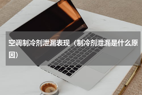空调制冷剂泄漏表现（制冷剂泄漏是什么原因）