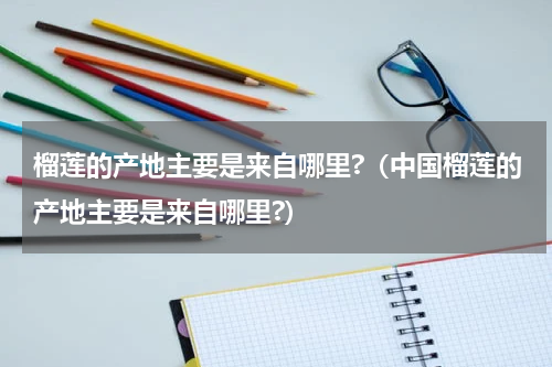 榴莲的产地主要是来自哪里?（中国榴莲的产地主要是来自哪里?）