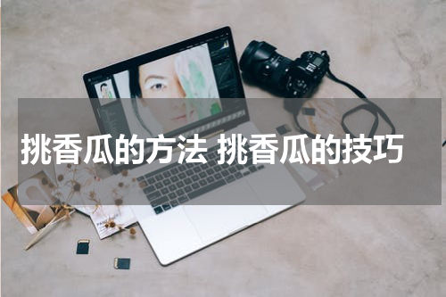 挑香瓜的方法 挑香瓜的技巧