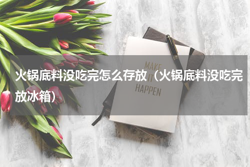 火锅底料没吃完怎么存放（火锅底料没吃完放冰箱）