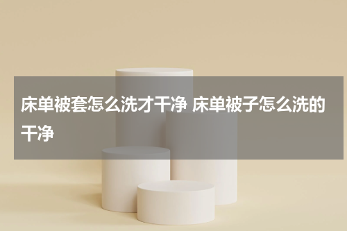床单被套怎么洗才干净 床单被子怎么洗的干净