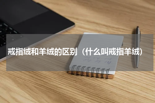 戒指绒和羊绒的区别（什么叫戒指羊绒）