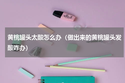 黄桃罐头太酸怎么办（做出来的黄桃罐头发酸咋办）