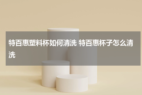 特百惠塑料杯如何清洗 特百惠杯子怎么清洗