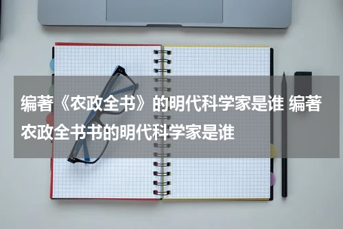 编著《农政全书》的明代科学家是谁 编著农政全书书的明代科学家是谁