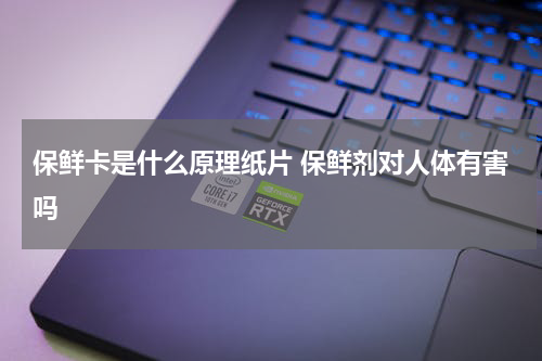 保鲜卡是什么原理纸片 保鲜剂对人体有害吗