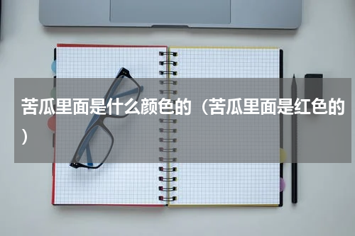 苦瓜里面是什么颜色的（苦瓜里面是红色的）