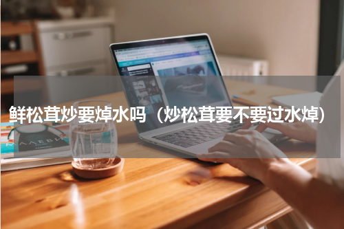 鲜松茸炒要焯水吗（炒松茸要不要过水焯）