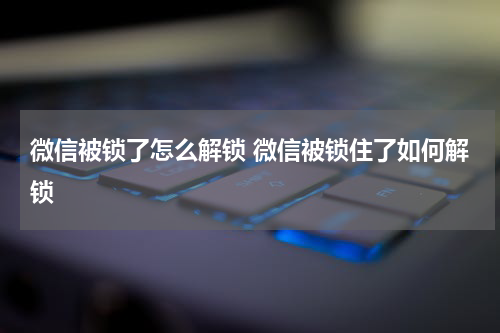微信被锁了怎么解锁 微信被锁住了如何解锁