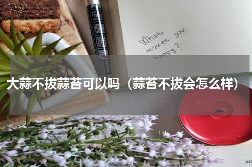 大蒜不拔蒜苔可以吗（蒜苔不拔会怎么样）