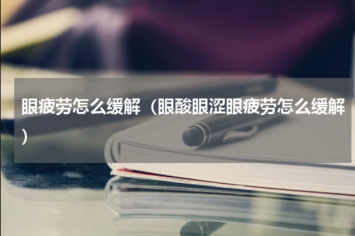 眼疲劳怎么缓解（眼酸眼涩眼疲劳怎么缓解）
