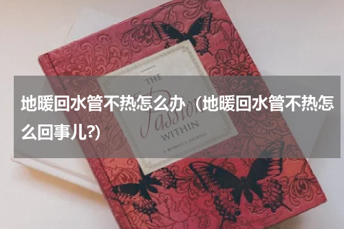 地暖回水管不热怎么办（地暖回水管不热怎么回事儿?）
