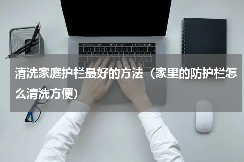 清洗家庭护栏最好的方法（家里的防护栏怎么清洗方便）