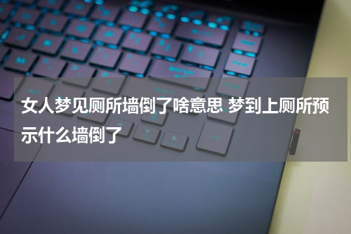 女人梦见厕所墙倒了啥意思 梦到上厕所预示什么墙倒了