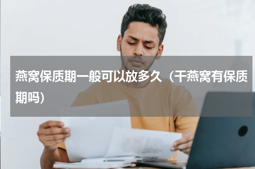 燕窝保质期一般可以放多久（干燕窝有保质期吗）