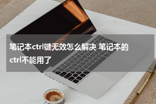 笔记本ctrl键无效怎么解决 笔记本的ctrl不能用了