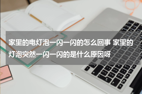 家里的电灯泡一闪一闪的怎么回事 家里的灯泡突然一闪一闪的是什么原因呀