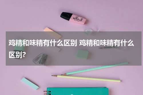 鸡精和味精有什么区别 鸡精和味精有什么区别?